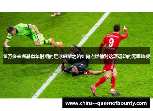 莱万多夫斯基童年时期的足球启蒙之路如何点燃他对这项运动的无限热爱