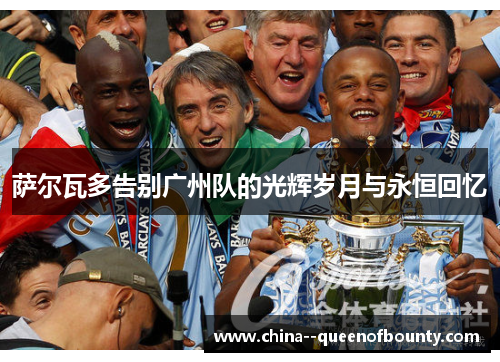 萨尔瓦多告别广州队的光辉岁月与永恒回忆