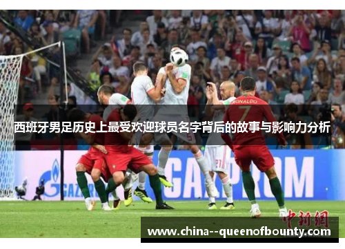 西班牙男足历史上最受欢迎球员名字背后的故事与影响力分析