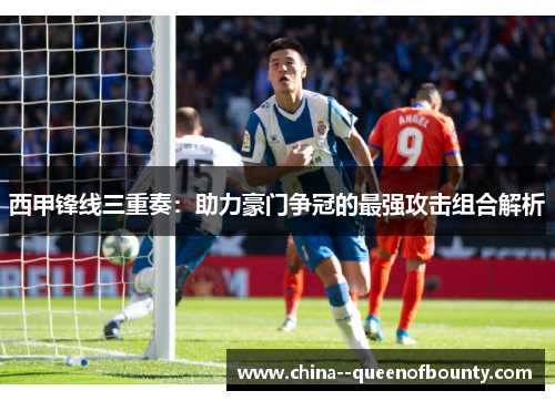 西甲锋线三重奏：助力豪门争冠的最强攻击组合解析