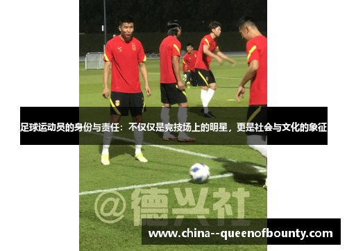 足球运动员的身份与责任:不仅仅是竞技场上的明星,更是社会与文化的象征 足球运动员的身份与责任:不仅仅是竞技场上的明星,更是社会与文化的象征