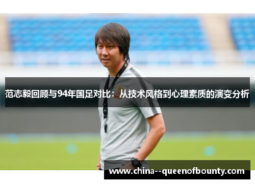 范志毅回顾与94年国足对比：从技术风格到心理素质的演变分析