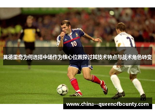 莫德里奇为何选择中场作为核心位置探讨其技术特点与战术角色转变