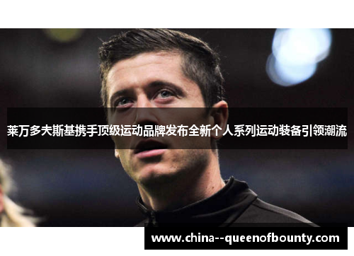 莱万多夫斯基携手顶级运动品牌发布全新个人系列运动装备引领潮流